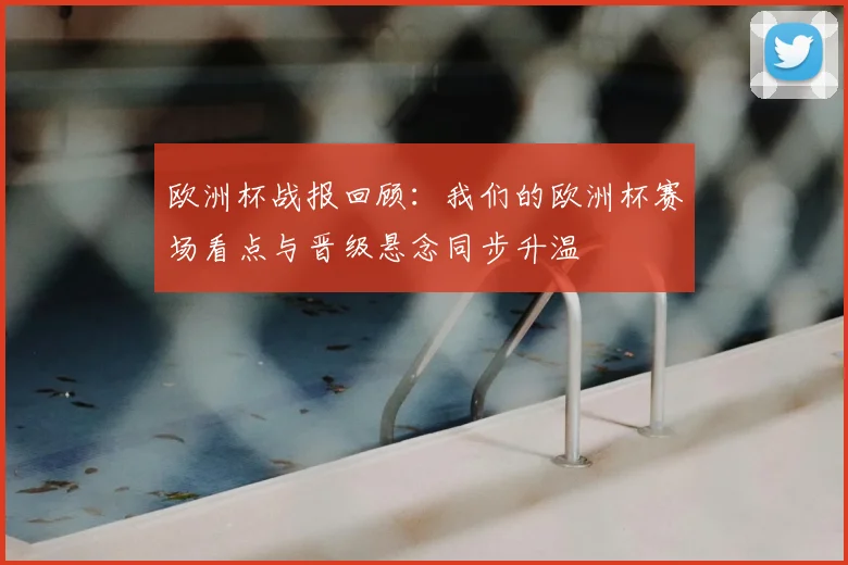 欧洲杯战报回顾：我们的欧洲杯赛场看点与晋级悬念同步升温