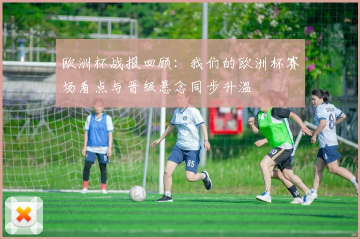 欧洲杯战报回顾：我们的欧洲杯赛场看点与晋级悬念同步升温