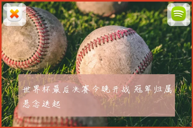 世界杯最后决赛今晚开战 冠军归属悬念迭起