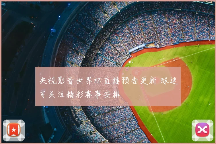 央视影音世界杯直播预告更新 球迷可关注精彩赛事安排
