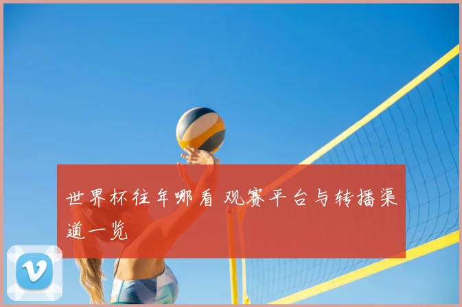 世界杯往年哪看 观赛平台与转播渠道一览