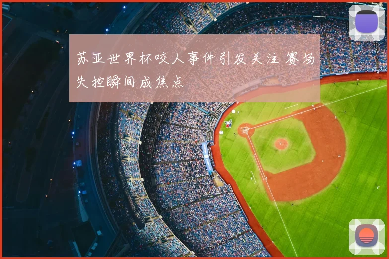 苏亚世界杯咬人事件引发关注 赛场失控瞬间成焦点