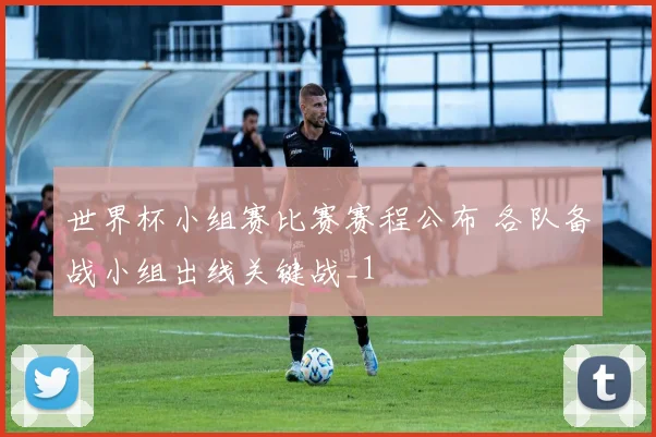 世界杯小组赛比赛赛程公布 各队备战小组出线关键战_1