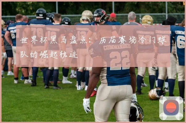 世界杯黑马盘点：历届赛场冷门球队的崛起轨迹