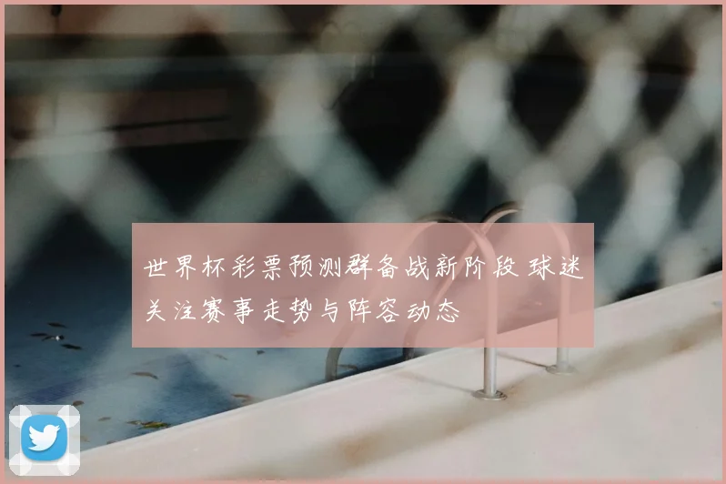 世界杯彩票预测群备战新阶段 球迷关注赛事走势与阵容动态
