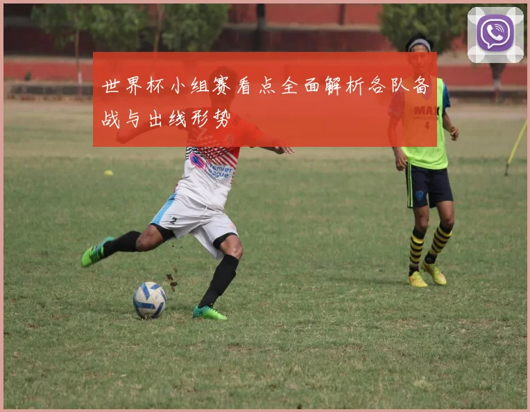 世界杯小组赛看点全面解析各队备战与出线形势