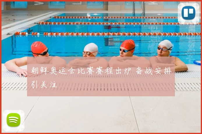 朝鲜奥运会比赛赛程出炉 备战安排引关注