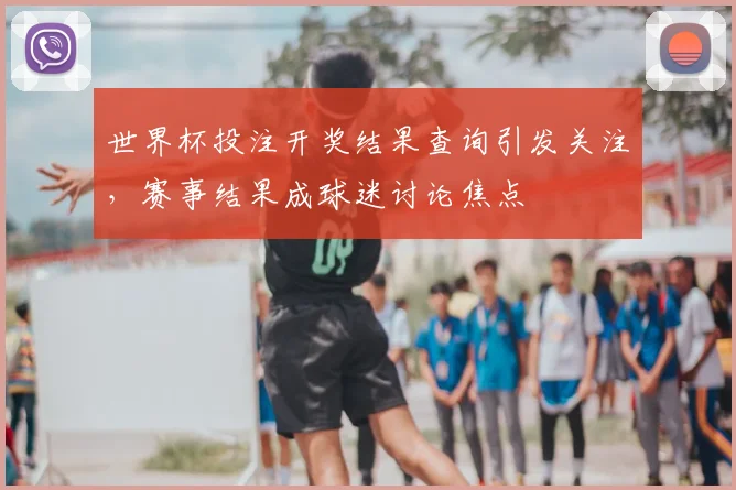 世界杯投注开奖结果查询引发关注,赛事结果成球迷讨论焦点